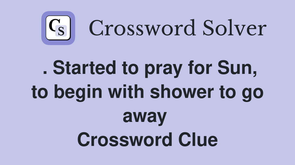 . Started to pray for Sun, to begin with shower to go away  Crossword Clue