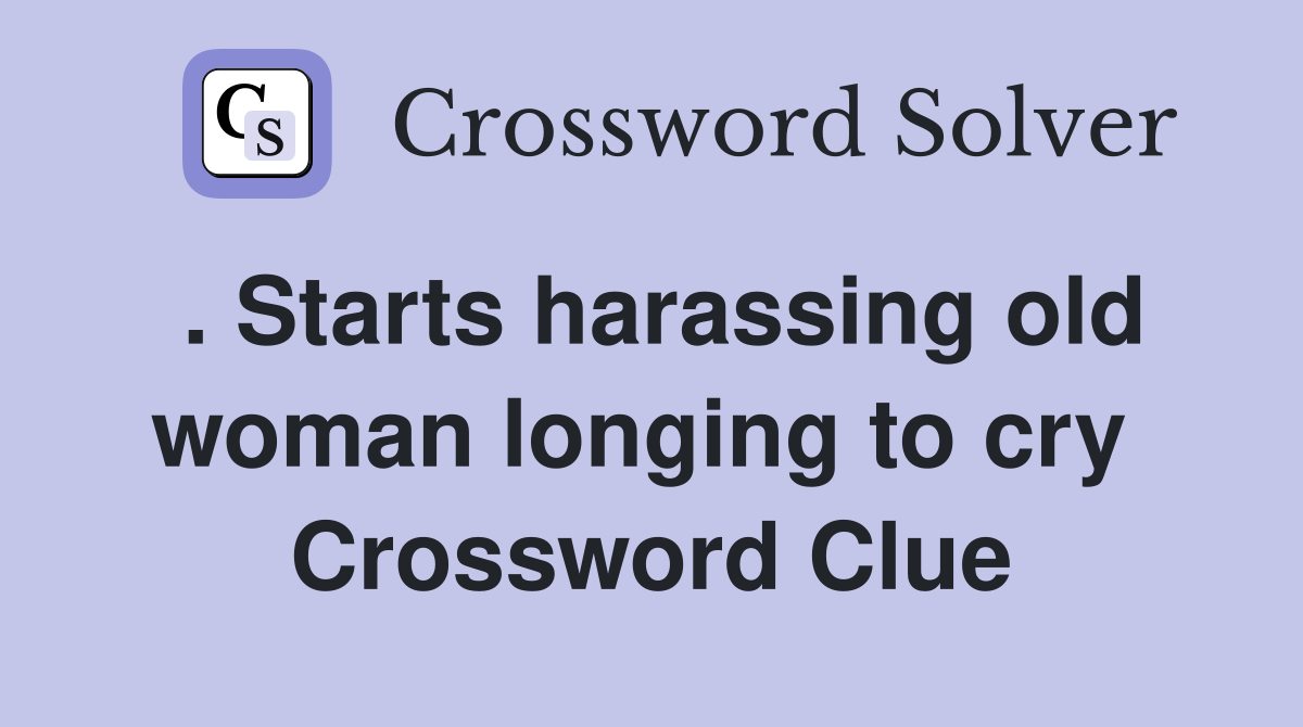 . Starts harassing old woman longing to cry  Crossword Clue