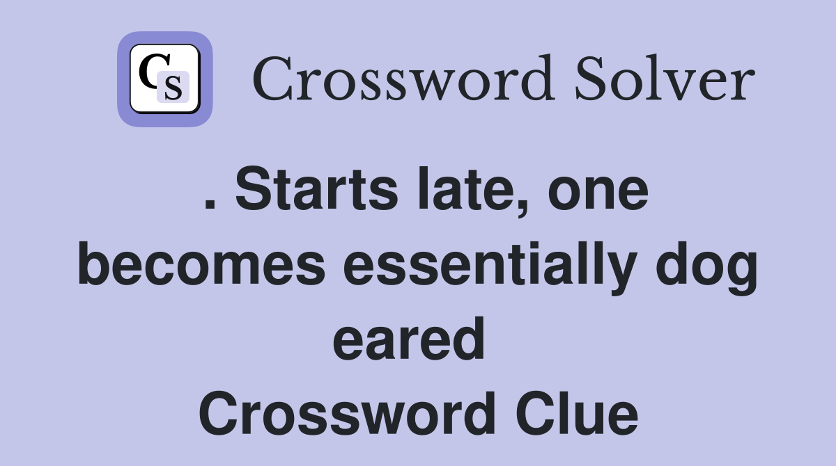 . Starts late, one becomes essentially dog eared  Crossword Clue