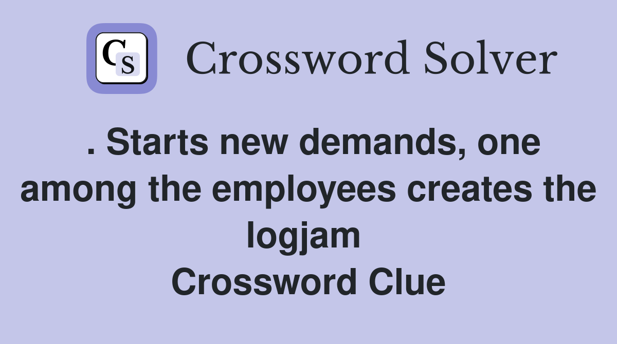 . Starts new demands, one among the employees creates the logjam  Crossword Clue
