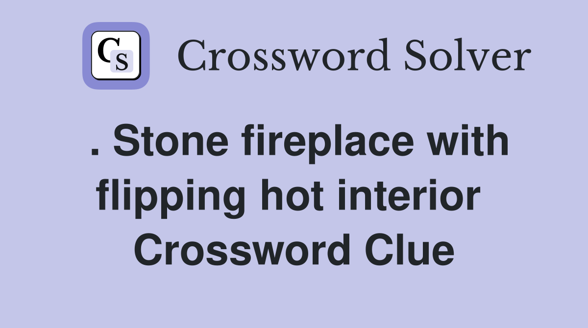 . Stone fireplace with flipping hot interior  Crossword Clue
