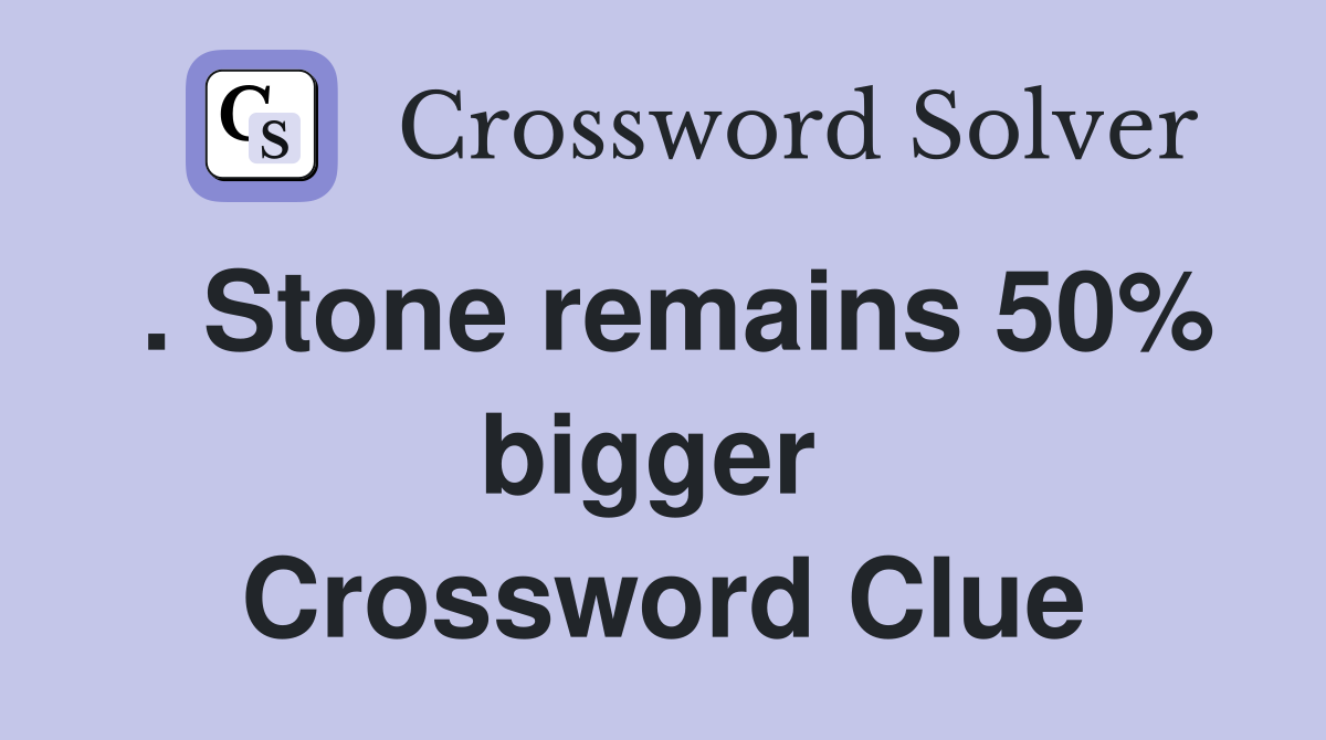 . Stone remains 50% bigger  Crossword Clue