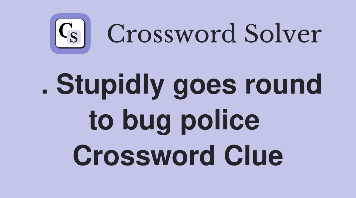 . Stupidly goes round to bug police  Crossword Clue
