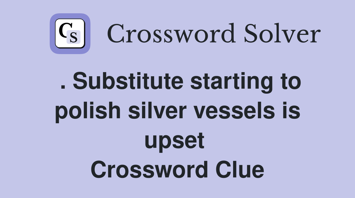 . Substitute starting to polish silver vessels is upset  Crossword Clue