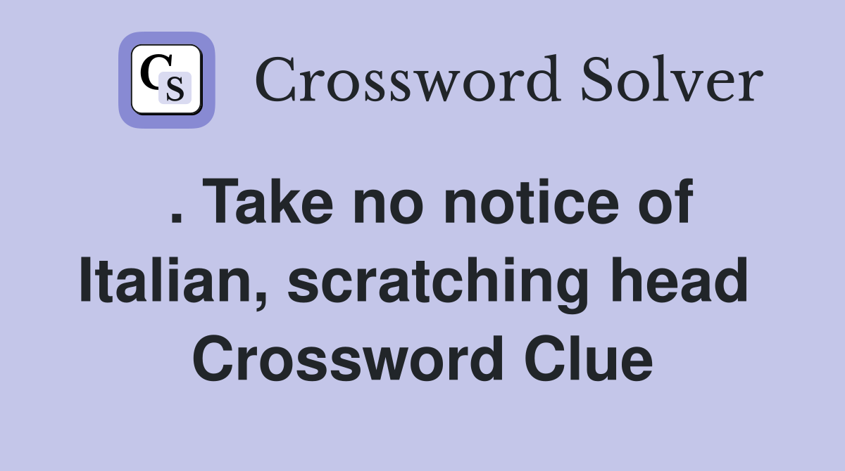. Take no notice of Italian, scratching head  Crossword Clue