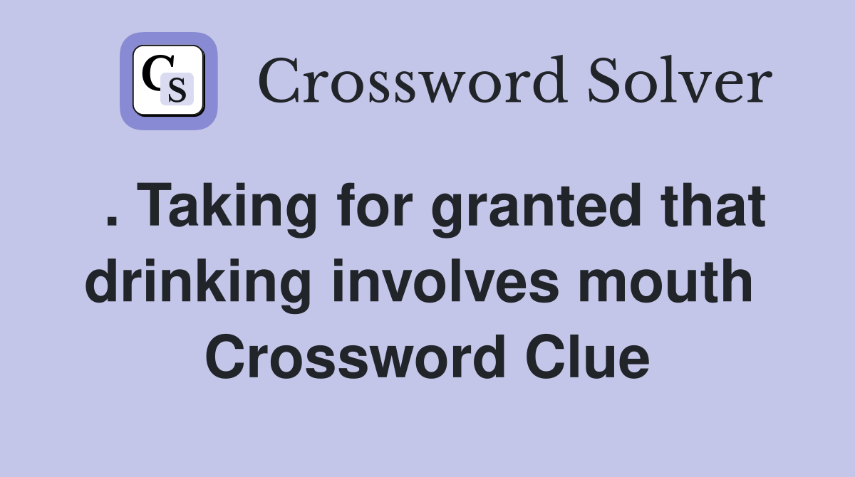 . Taking for granted that drinking involves mouth  Crossword Clue
