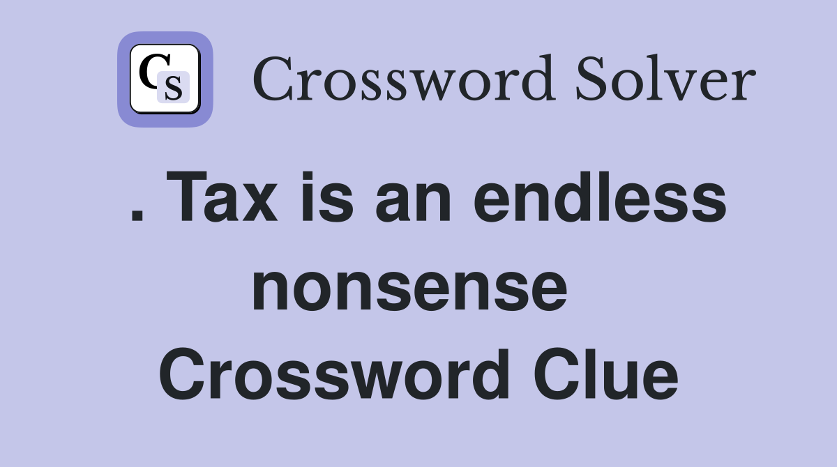 . Tax is an endless nonsense  Crossword Clue