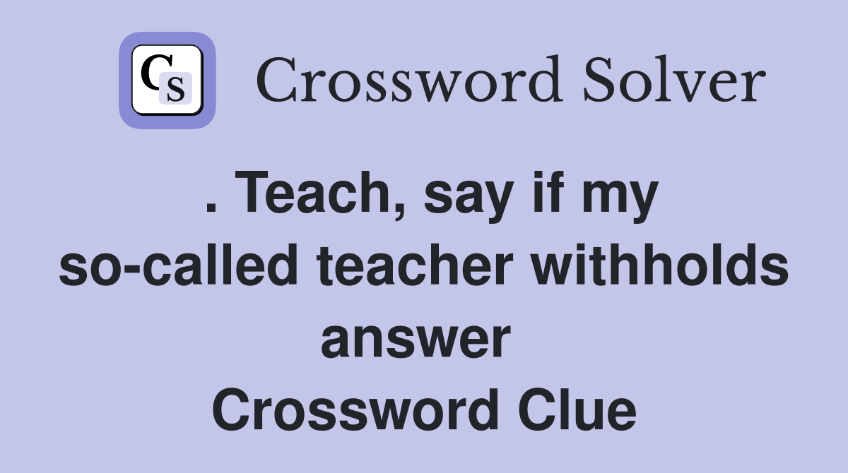 . Teach, say if my so-called teacher withholds answer  Crossword Clue