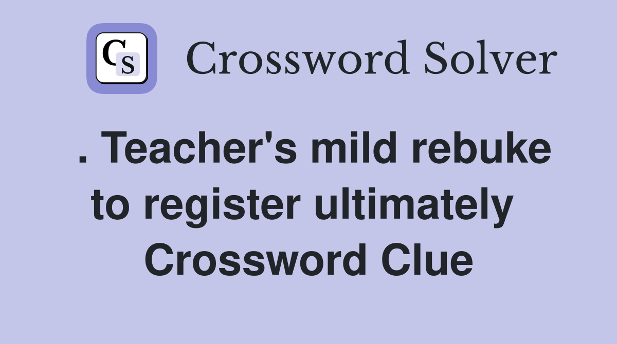 . Teacher's mild rebuke to register ultimately  Crossword Clue