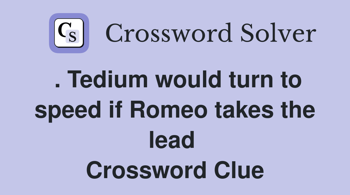 . Tedium would turn to speed if Romeo takes the lead  Crossword Clue