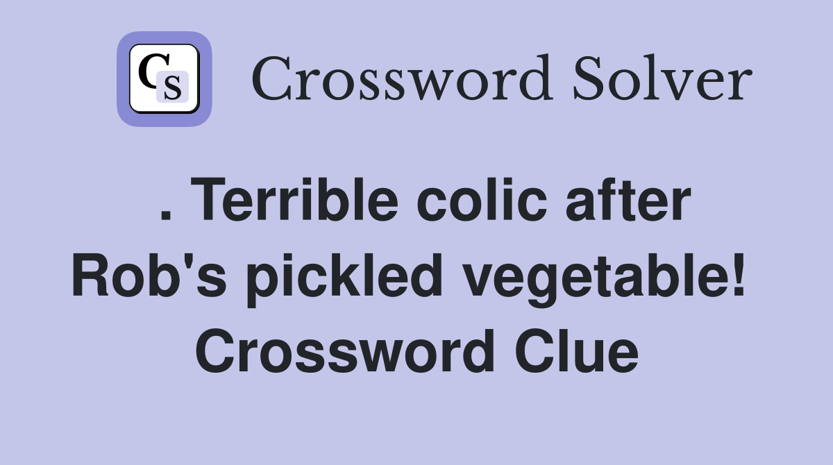. Terrible colic after Rob's pickled vegetable!  Crossword Clue