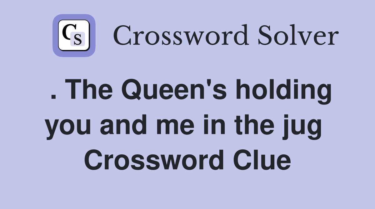 . The Queen's holding you and me in the jug  Crossword Clue