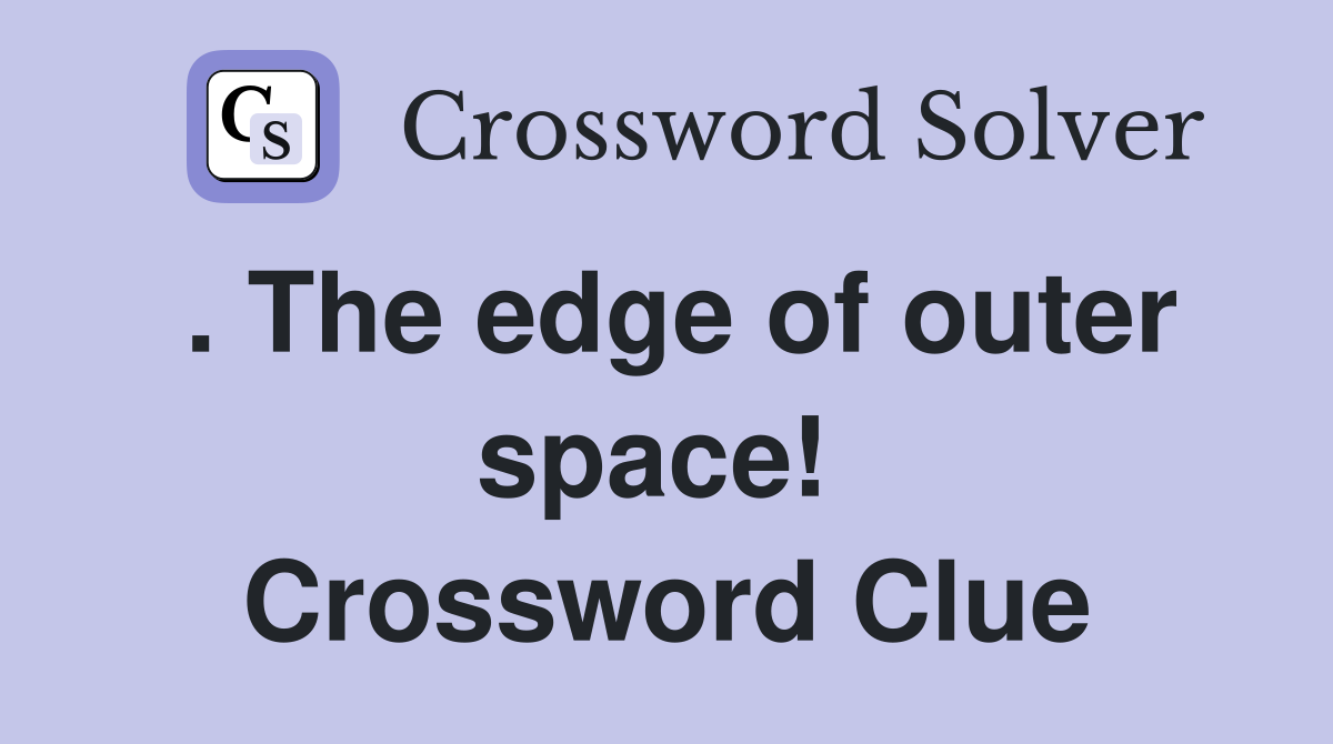 . The edge of outer space!  Crossword Clue