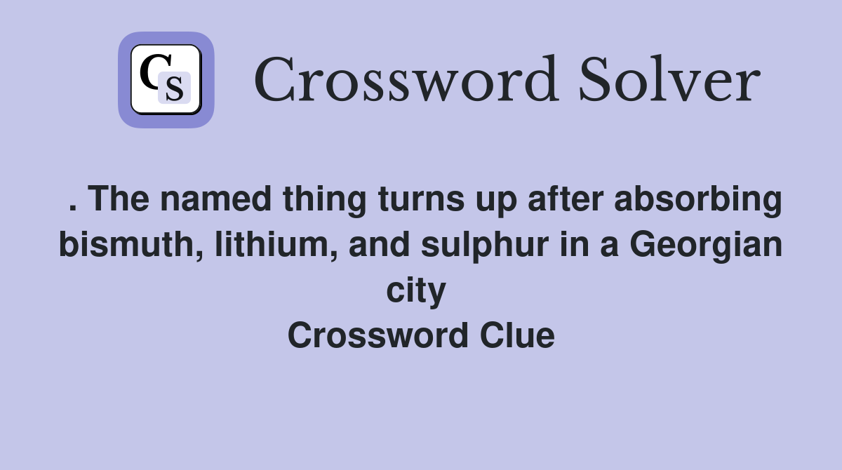 . The named thing turns up after absorbing bismuth, lithium, and sulphur in a Georgian city  Crossword Clue