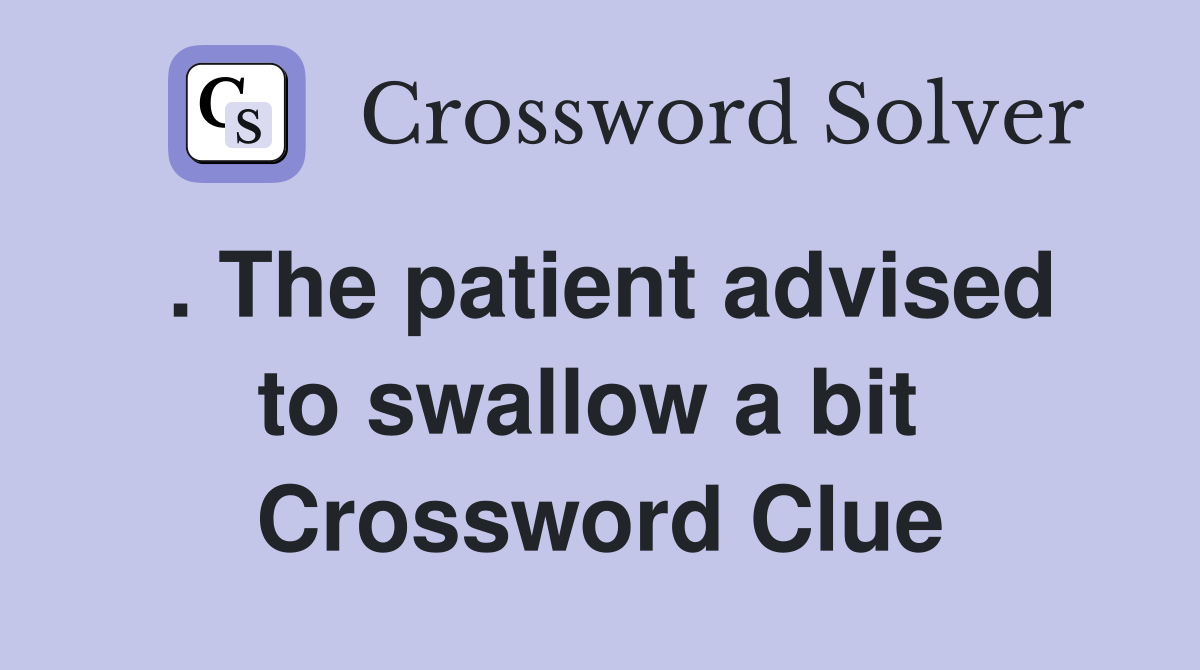. The patient advised to swallow a bit  Crossword Clue