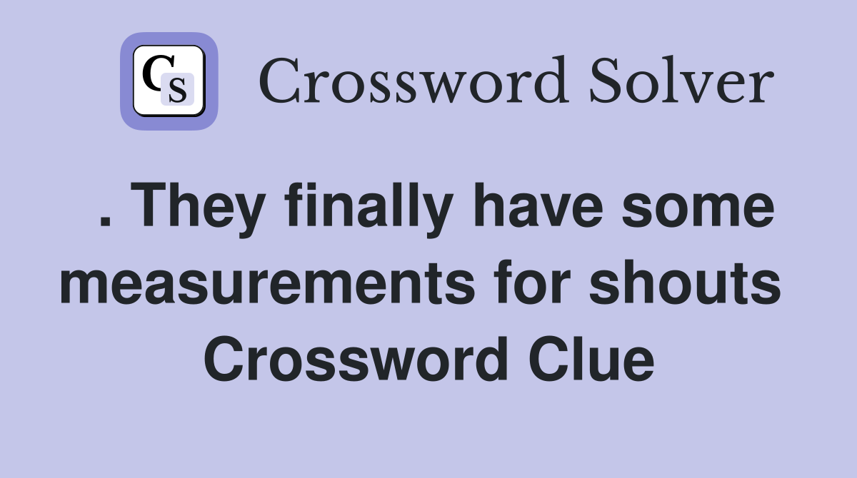 . They finally have some measurements for shouts  Crossword Clue