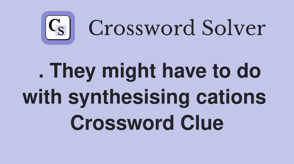 . They might have to do with synthesising cations  Crossword Clue