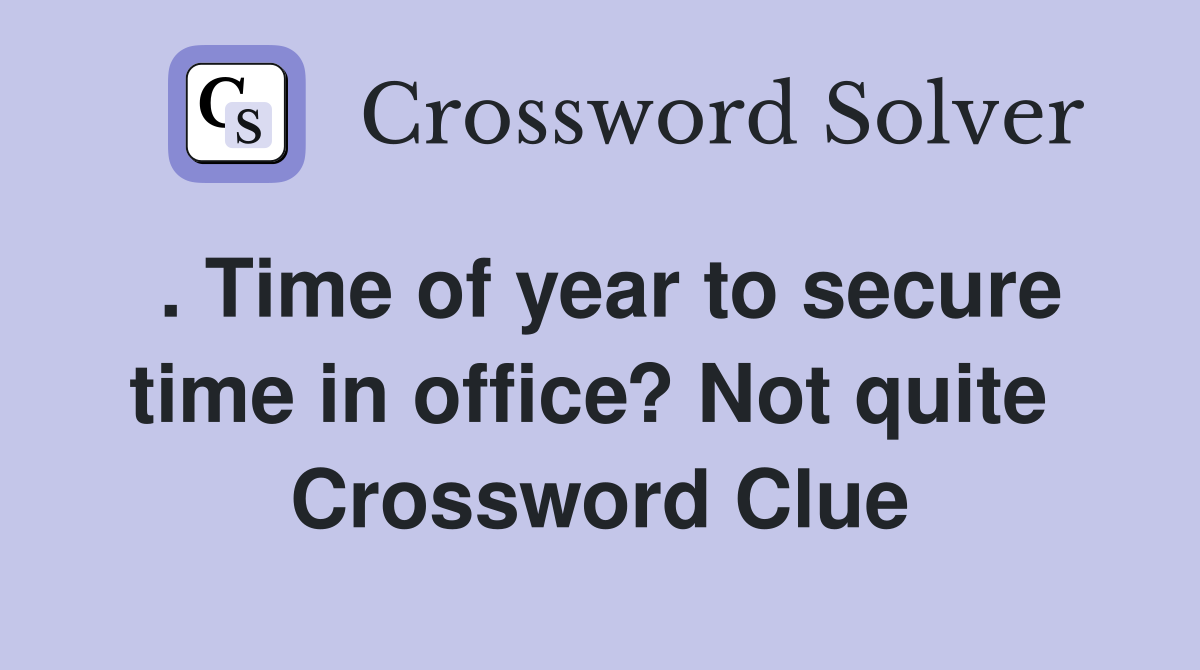 . Time of year to secure time in office? Not quite  Crossword Clue
