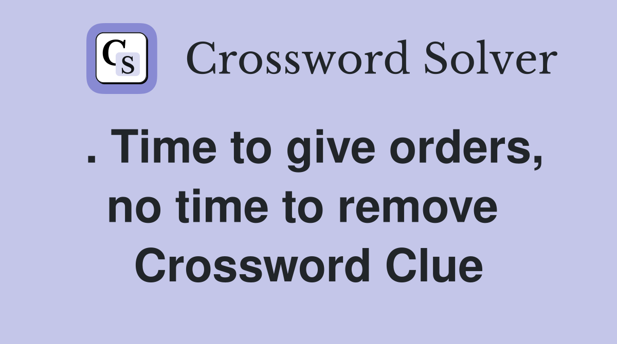 . Time to give orders, no time to remove  Crossword Clue