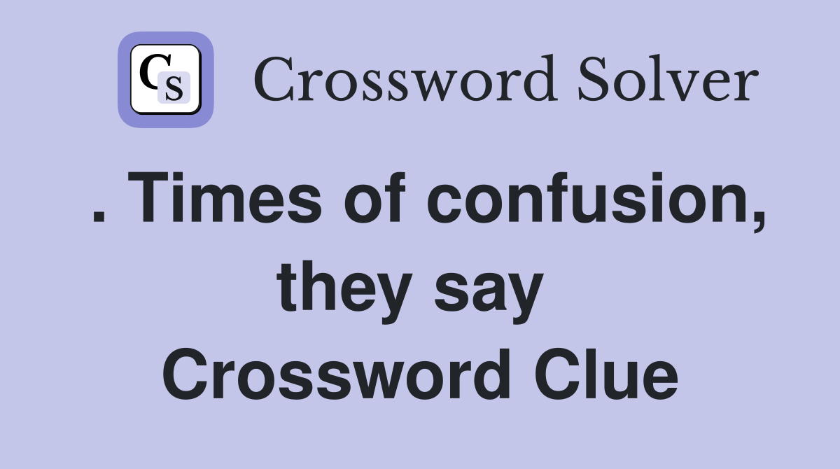 . Times of confusion, they say  Crossword Clue