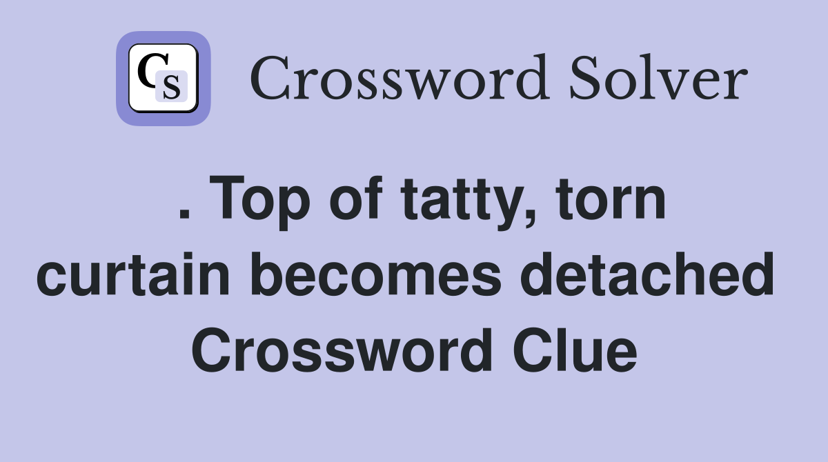 . Top of tatty, torn curtain becomes detached  Crossword Clue