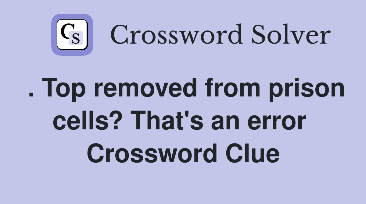 . Top removed from prison cells? That's an error  Crossword Clue