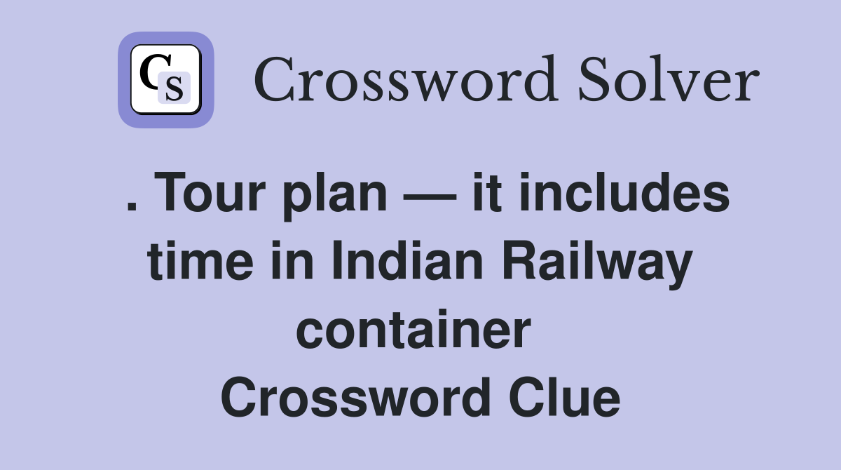 . Tour plan — it includes time in Indian Railway container  Crossword Clue