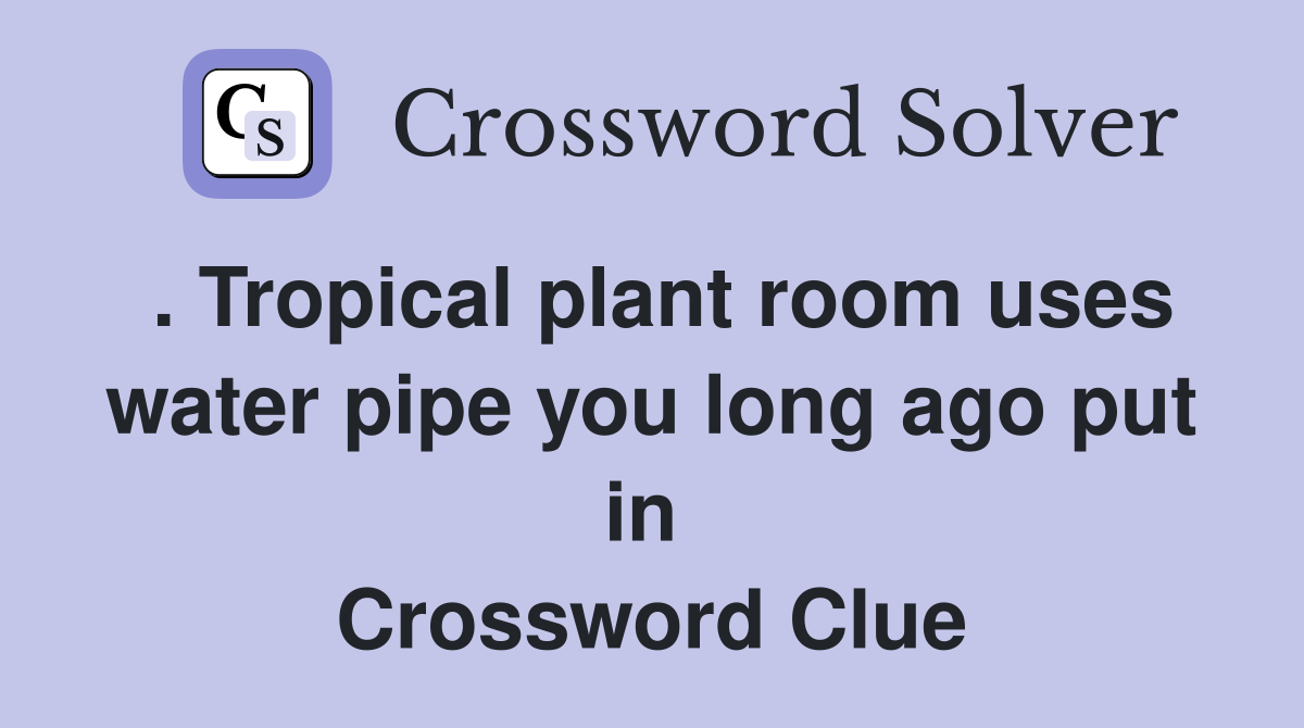 . Tropical plant room uses water pipe you long ago put in  Crossword Clue