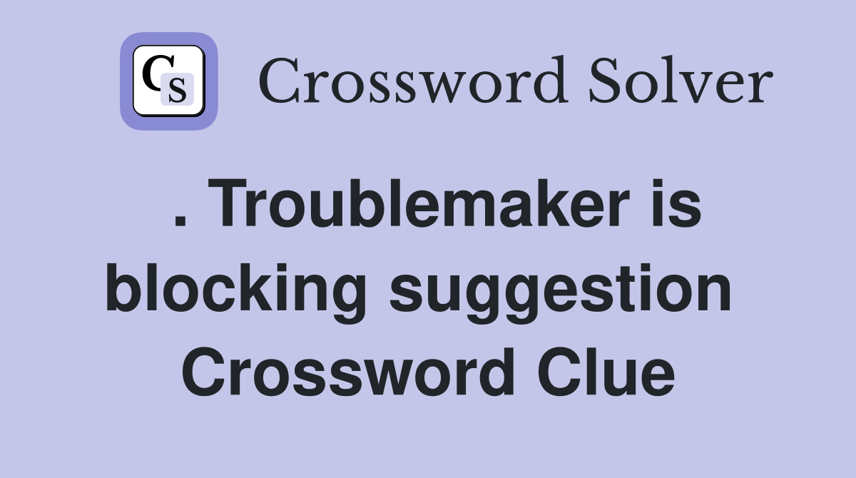 . Troublemaker is blocking suggestion  Crossword Clue