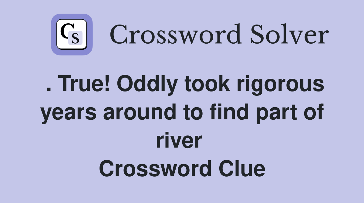 . True! Oddly took rigorous years around to find part of river  Crossword Clue