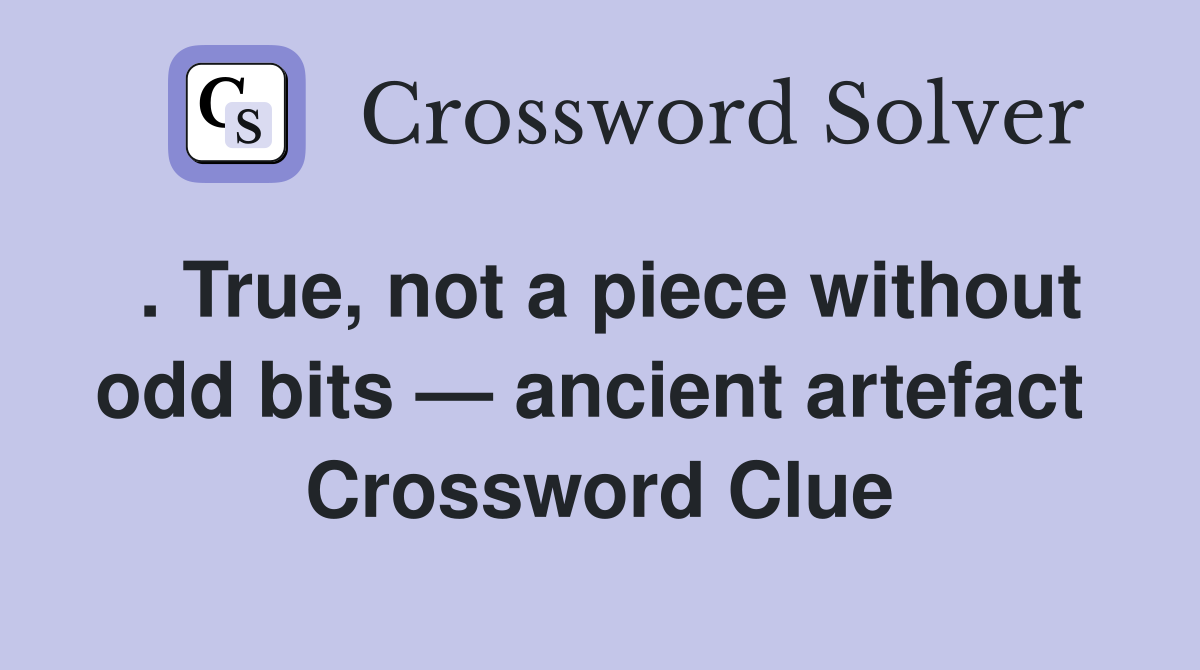 . True, not a piece without odd bits — ancient artefact  Crossword Clue