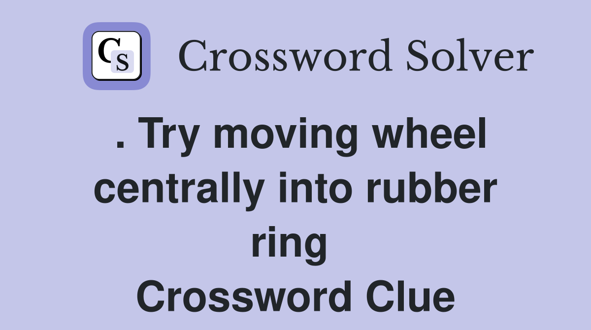 . Try moving wheel centrally into rubber ring  Crossword Clue