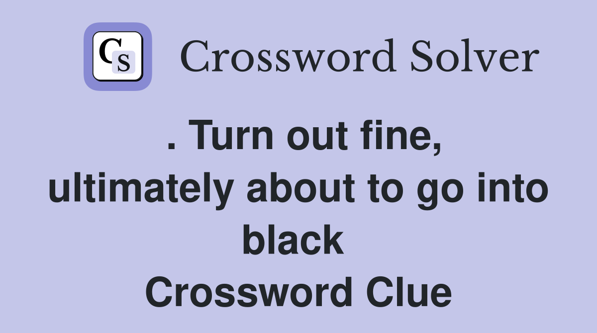 . Turn out fine, ultimately about to go into black  Crossword Clue