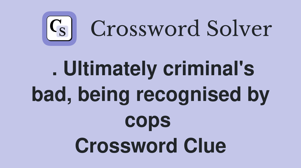 . Ultimately criminal's bad, being recognised by cops  Crossword Clue