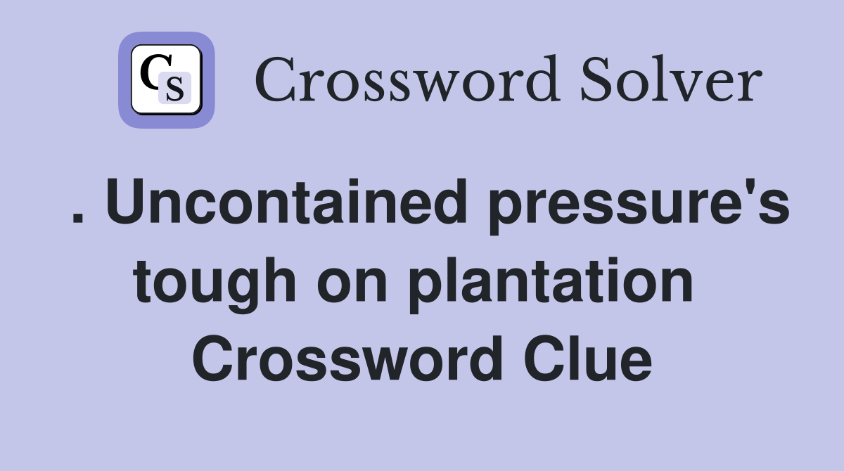 . Uncontained pressure's tough on plantation  Crossword Clue