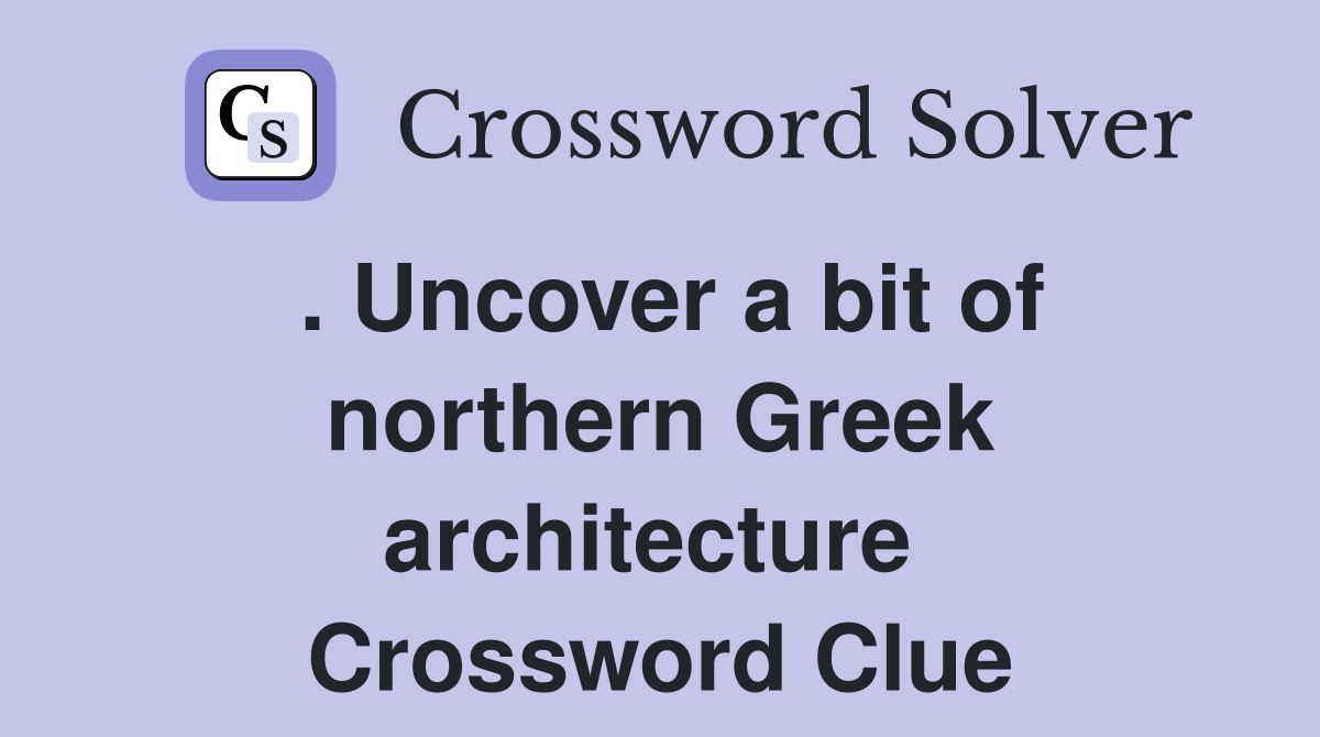 . Uncover a bit of northern Greek architecture  Crossword Clue