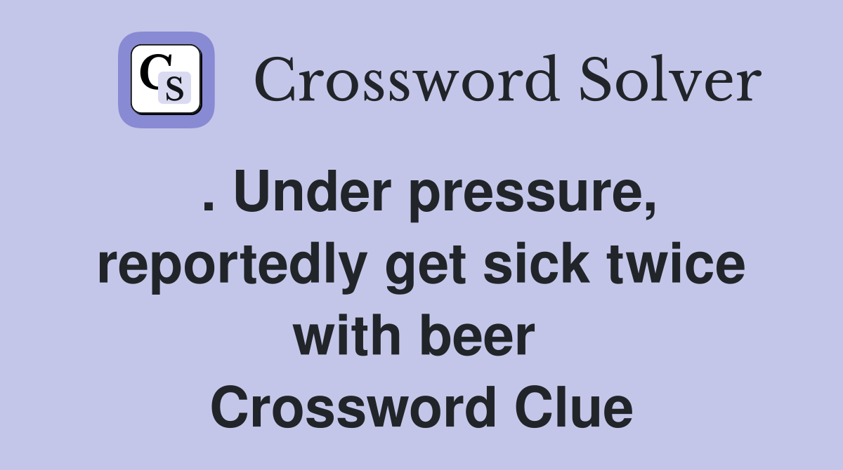 . Under pressure, reportedly get sick twice with beer  Crossword Clue