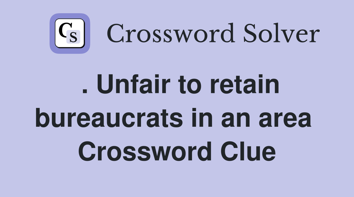 . Unfair to retain bureaucrats in an area  Crossword Clue