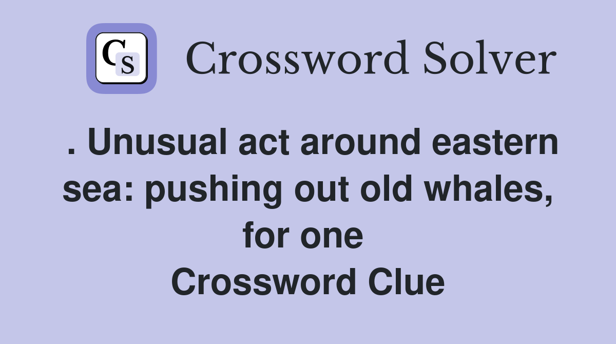 . Unusual act around eastern sea: pushing out old whales, for one  Crossword Clue