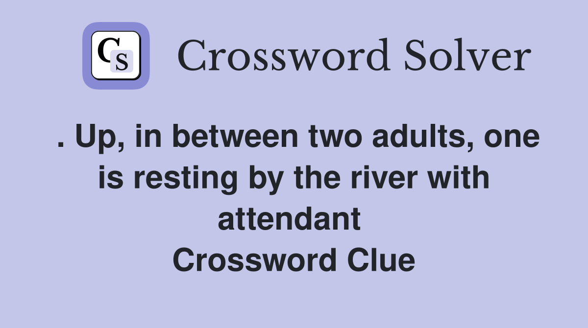 . Up, in between two adults, one is resting by the river with attendant  Crossword Clue
