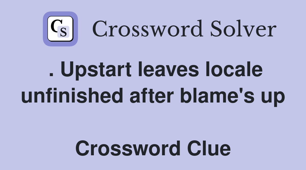 . Upstart leaves locale unfinished after blame's up  Crossword Clue