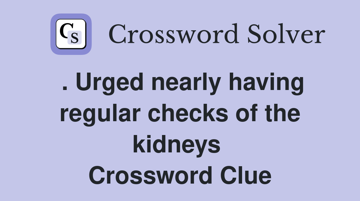 . Urged nearly having regular checks of the kidneys  Crossword Clue