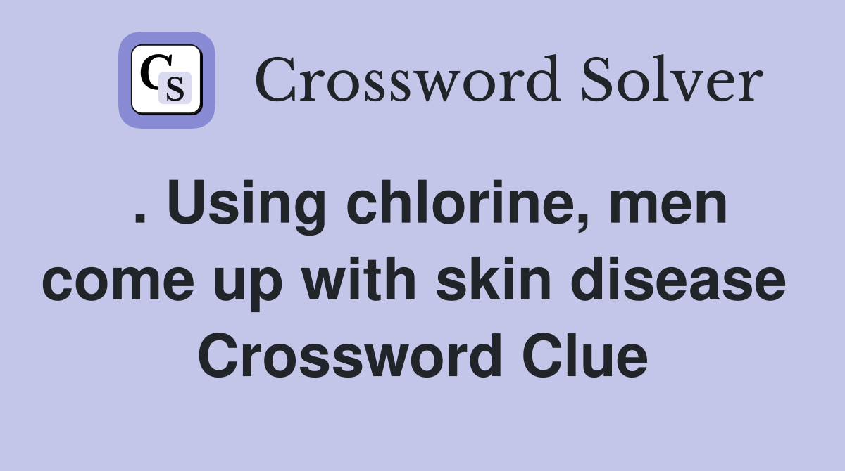 . Using chlorine, men come up with skin disease  Crossword Clue