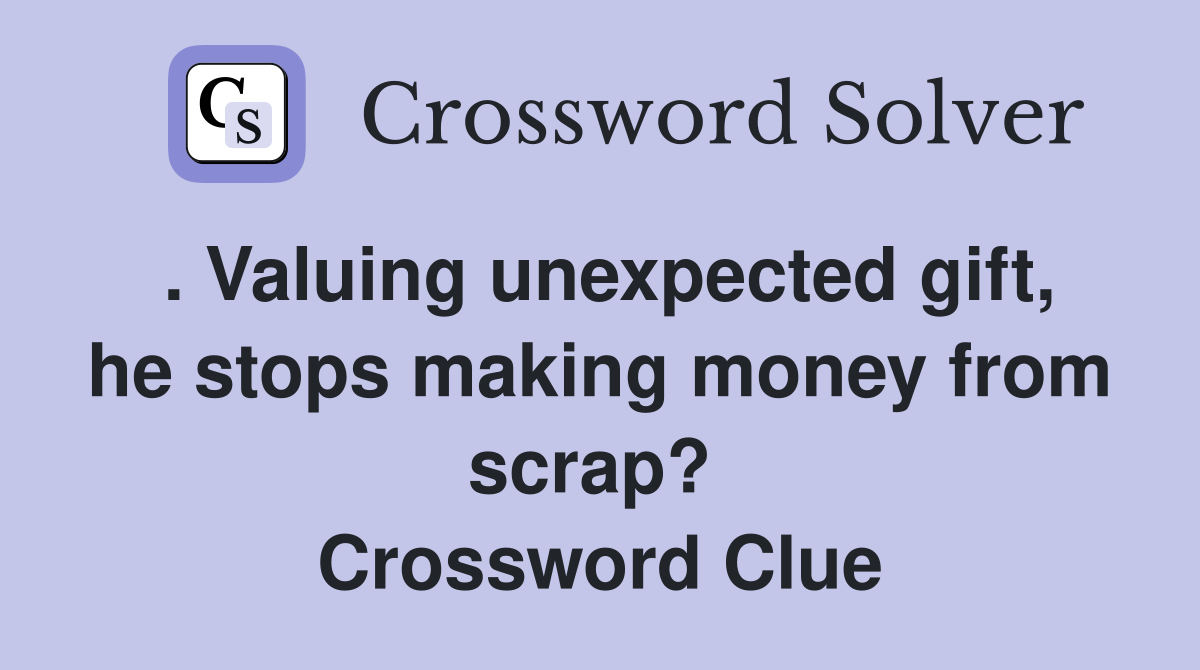 . Valuing unexpected gift, he stops making money from scrap?  Crossword Clue