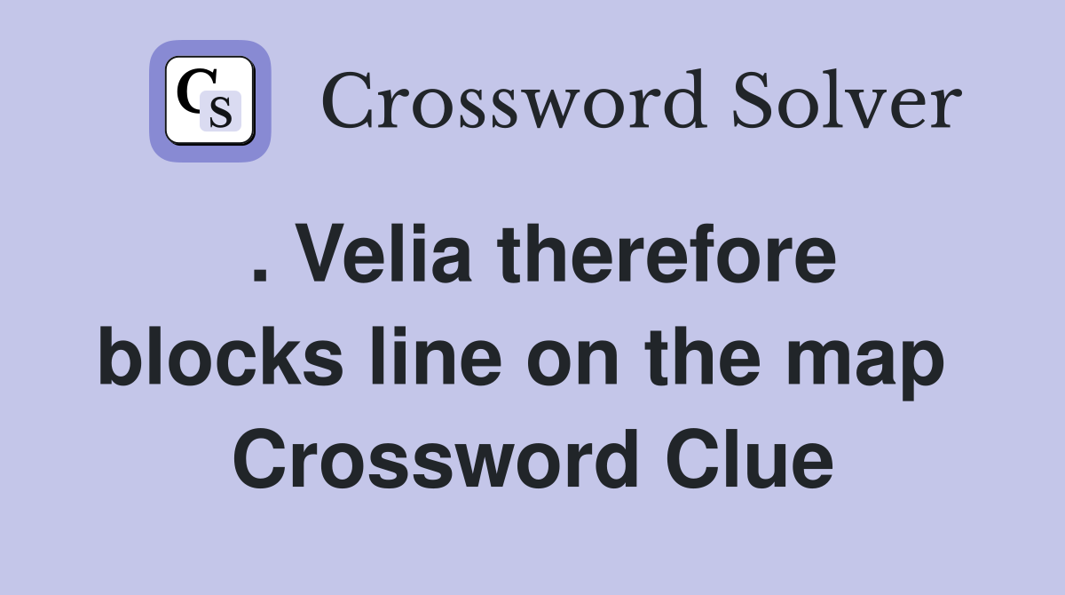 . Velia therefore blocks line on the map  Crossword Clue