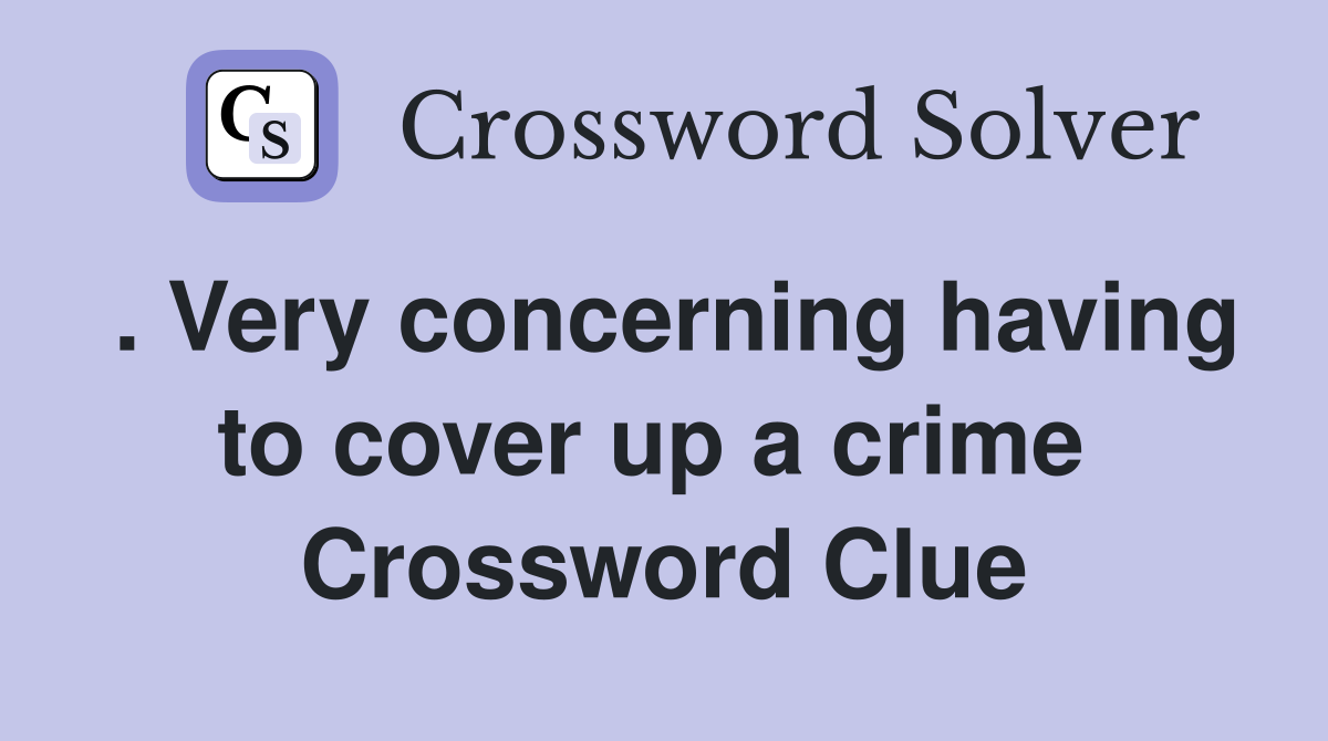 . Very concerning having to cover up a crime  Crossword Clue