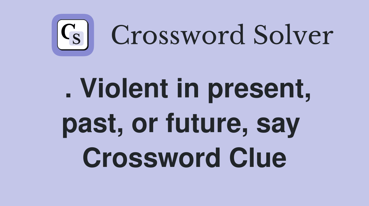 . Violent in present, past, or future, say  Crossword Clue