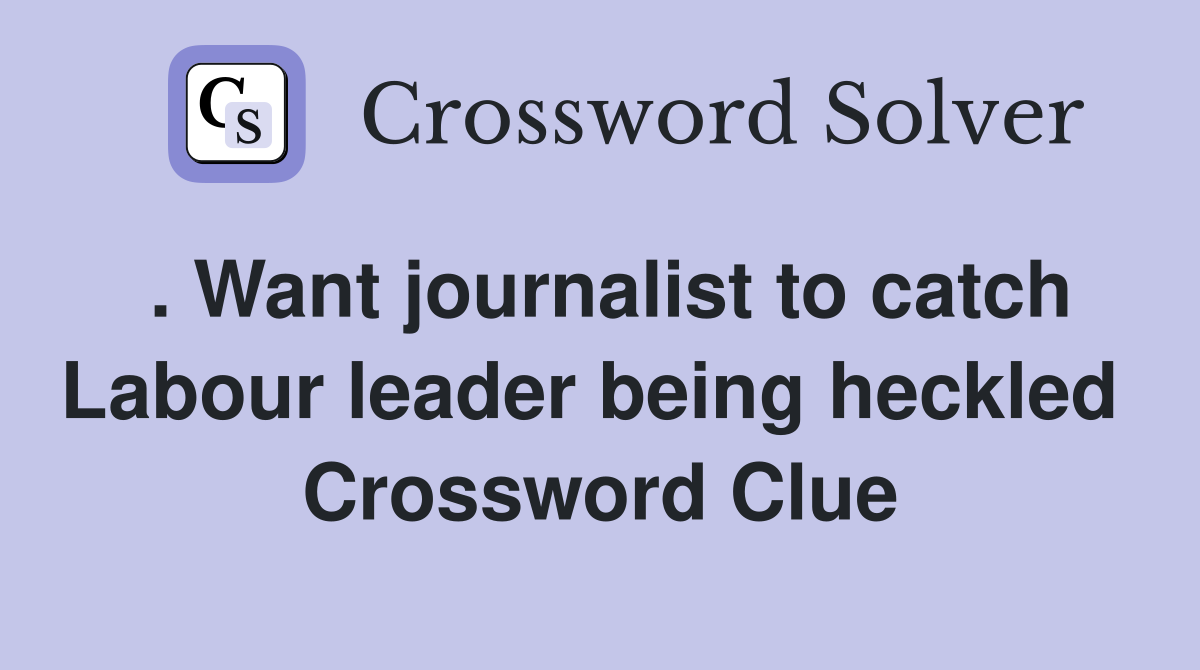 . Want journalist to catch Labour leader being heckled  Crossword Clue