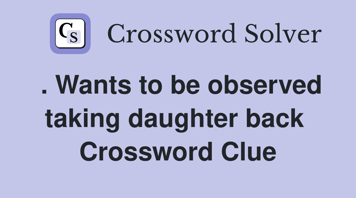 . Wants to be observed taking daughter back  Crossword Clue