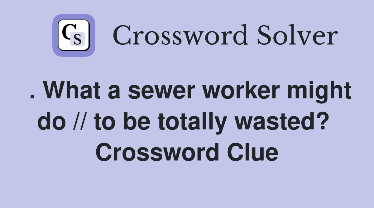 . What a sewer worker might do // to be totally wasted?  Crossword Clue